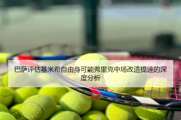 巴萨评估基米希自由身可能弗里克中场改造提速的深度分析