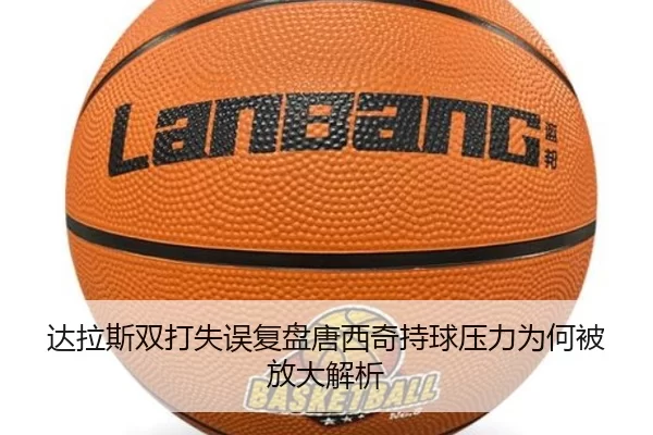 达拉斯双打失误复盘唐西奇持球压力为何被放大解析